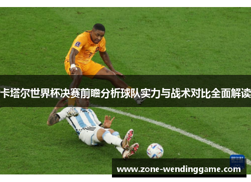 卡塔尔世界杯决赛前瞻分析球队实力与战术对比全面解读