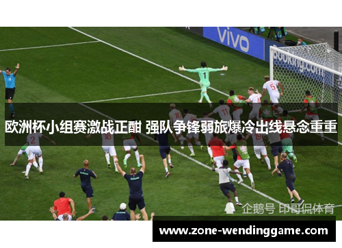 欧洲杯小组赛激战正酣 强队争锋弱旅爆冷出线悬念重重