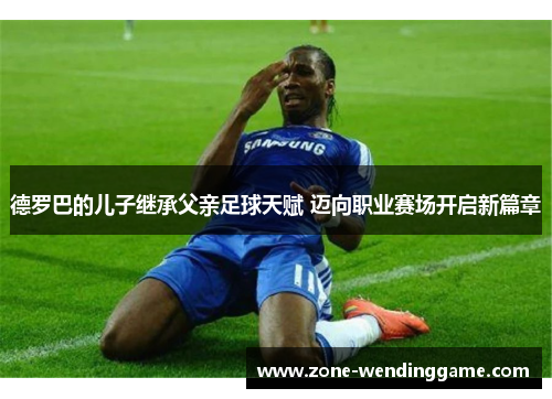 德罗巴的儿子继承父亲足球天赋 迈向职业赛场开启新篇章