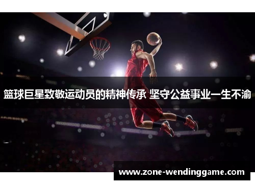 篮球巨星致敬运动员的精神传承 坚守公益事业一生不渝