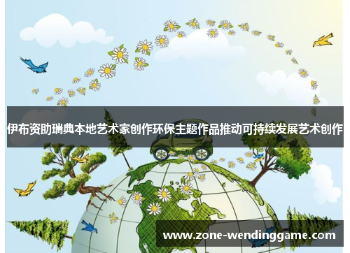 伊布资助瑞典本地艺术家创作环保主题作品推动可持续发展艺术创作