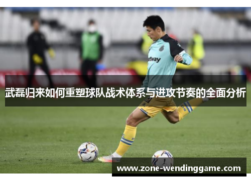 武磊归来如何重塑球队战术体系与进攻节奏的全面分析