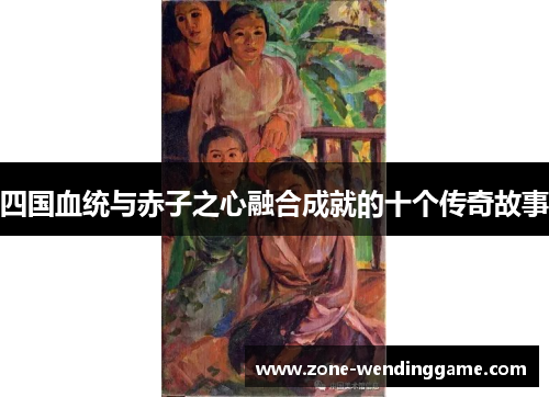 四国血统与赤子之心融合成就的十个传奇故事
