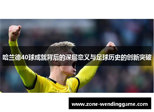 哈兰德40球成就背后的深层意义与足球历史的创新突破