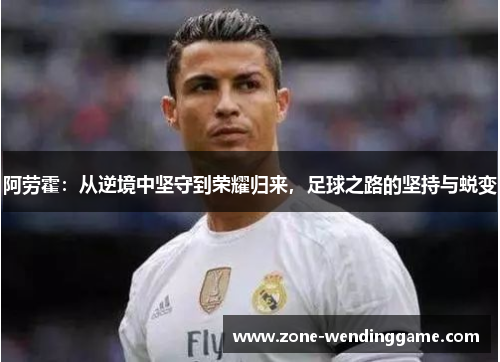 阿劳霍：从逆境中坚守到荣耀归来，足球之路的坚持与蜕变