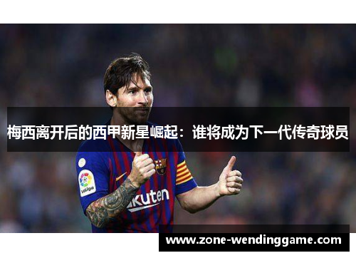 梅西离开后的西甲新星崛起：谁将成为下一代传奇球员