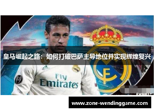 皇马崛起之路：如何打破巴萨主导地位并实现辉煌复兴