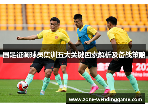 国足征调球员集训五大关键因素解析及备战策略