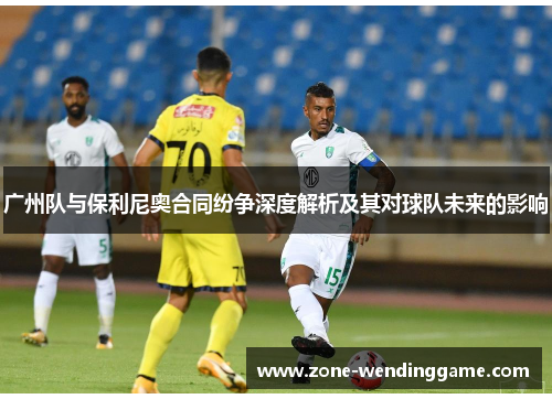 广州队与保利尼奥合同纷争深度解析及其对球队未来的影响