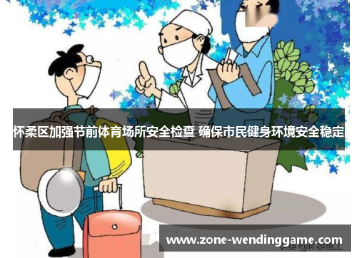 怀柔区加强节前体育场所安全检查 确保市民健身环境安全稳定