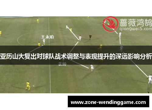 亚历山大复出对球队战术调整与表现提升的深远影响分析