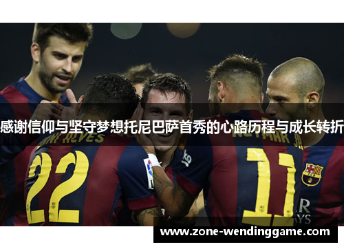 感谢信仰与坚守梦想托尼巴萨首秀的心路历程与成长转折