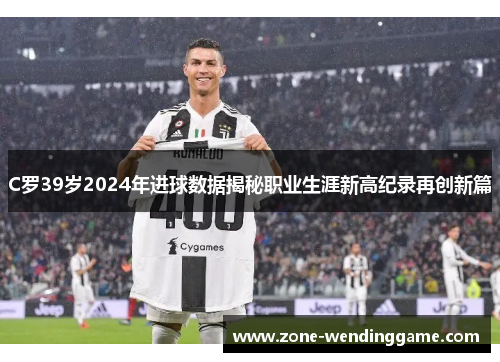 C罗39岁2024年进球数据揭秘职业生涯新高纪录再创新篇