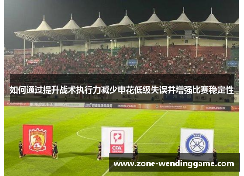如何通过提升战术执行力减少申花低级失误并增强比赛稳定性