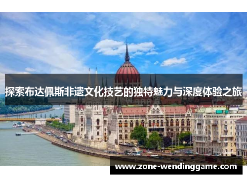 探索布达佩斯非遗文化技艺的独特魅力与深度体验之旅