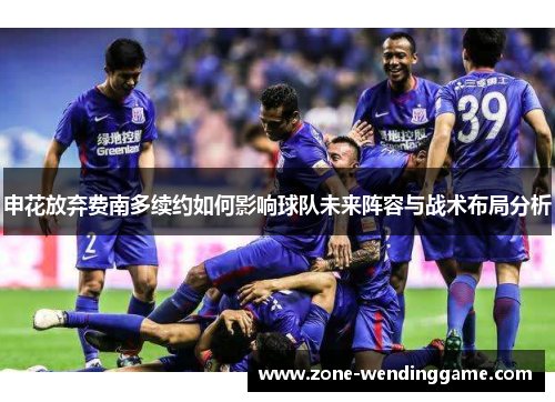 申花放弃费南多续约如何影响球队未来阵容与战术布局分析