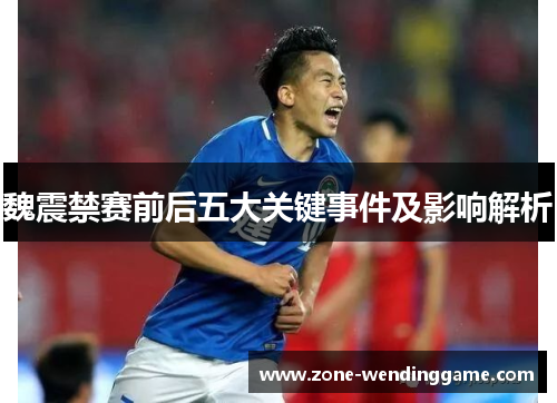 魏震禁赛前后五大关键事件及影响解析