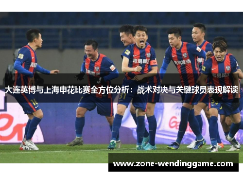 大连英博与上海申花比赛全方位分析：战术对决与关键球员表现解读