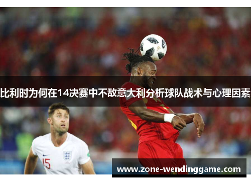比利时为何在14决赛中不敌意大利分析球队战术与心理因素