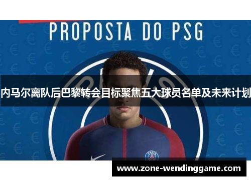 内马尔离队后巴黎转会目标聚焦五大球员名单及未来计划