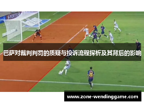 巴萨对裁判判罚的质疑与投诉流程探析及其背后的影响