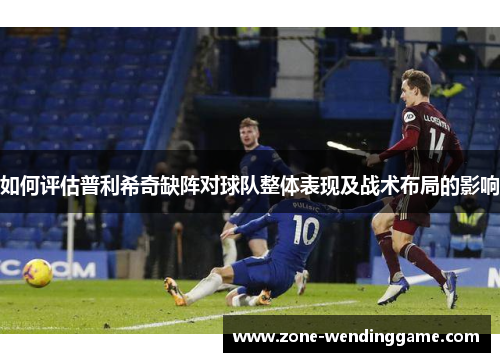 如何评估普利希奇缺阵对球队整体表现及战术布局的影响