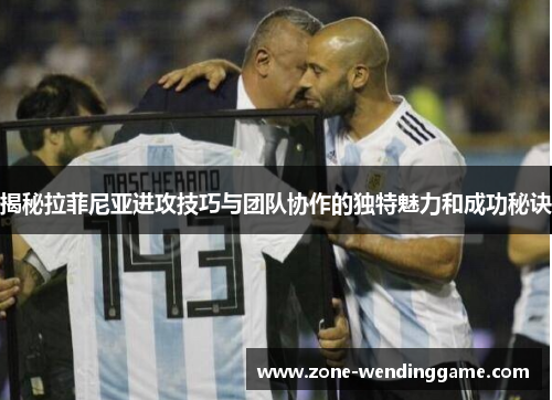 揭秘拉菲尼亚进攻技巧与团队协作的独特魅力和成功秘诀