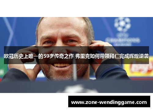 欧冠历史上唯一的59岁传奇之作 弗里克如何带领拜仁完成辉煌逆袭