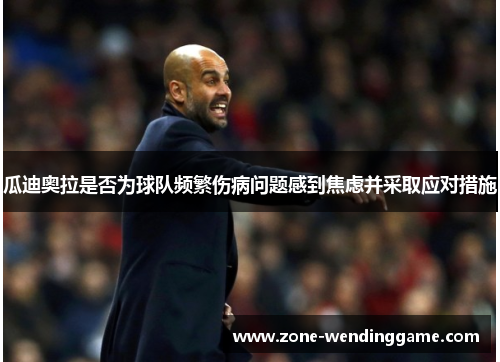 瓜迪奥拉是否为球队频繁伤病问题感到焦虑并采取应对措施