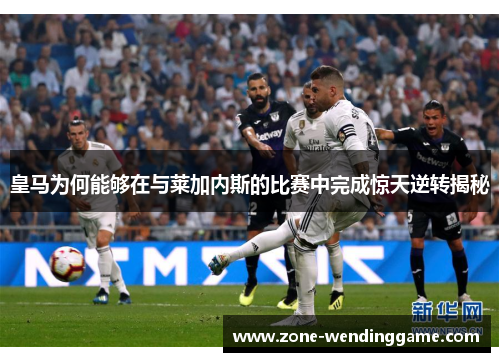 皇马为何能够在与莱加内斯的比赛中完成惊天逆转揭秘