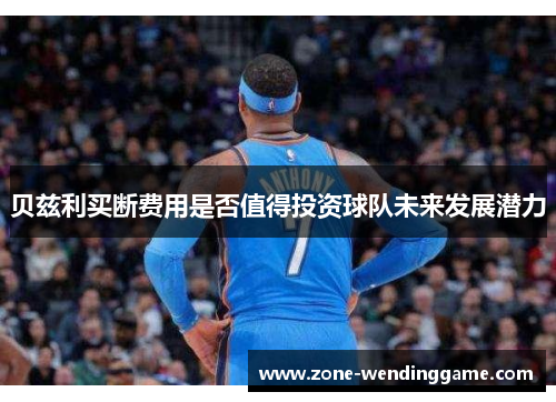 贝兹利买断费用是否值得投资球队未来发展潜力