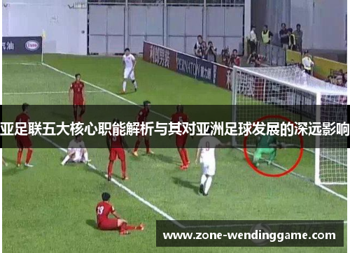 亚足联五大核心职能解析与其对亚洲足球发展的深远影响
