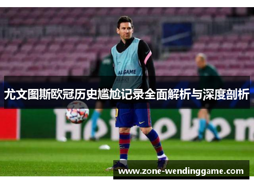 尤文图斯欧冠历史尴尬记录全面解析与深度剖析