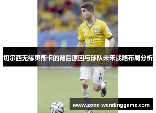 切尔西无缘奥斯卡的背后原因与球队未来战略布局分析