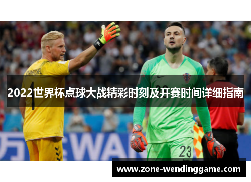 2022世界杯点球大战精彩时刻及开赛时间详细指南
