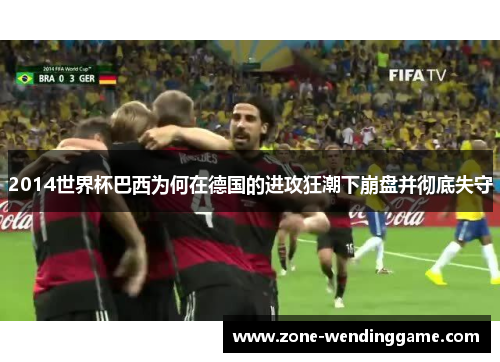 2014世界杯巴西为何在德国的进攻狂潮下崩盘并彻底失守