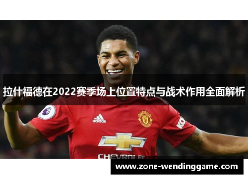 拉什福德在2022赛季场上位置特点与战术作用全面解析