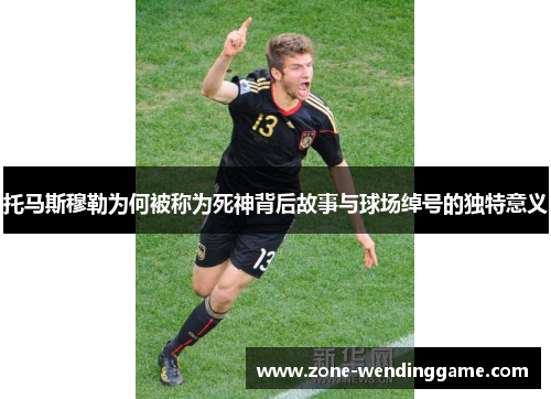 托马斯穆勒为何被称为死神背后故事与球场绰号的独特意义