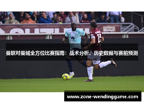 曼联对曼城全方位比赛指南：战术分析、历史数据与赛前预测