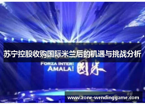 苏宁控股收购国际米兰后的机遇与挑战分析