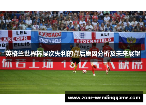 英格兰世界杯屡次失利的背后原因分析及未来展望