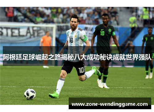 阿根廷足球崛起之路揭秘八大成功秘诀成就世界强队