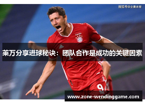 莱万分享进球秘诀：团队合作是成功的关键因素