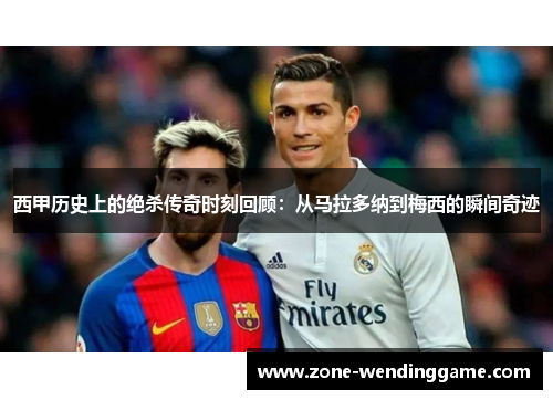 西甲历史上的绝杀传奇时刻回顾：从马拉多纳到梅西的瞬间奇迹