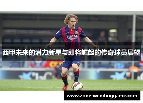 西甲未来的潜力新星与即将崛起的传奇球员展望