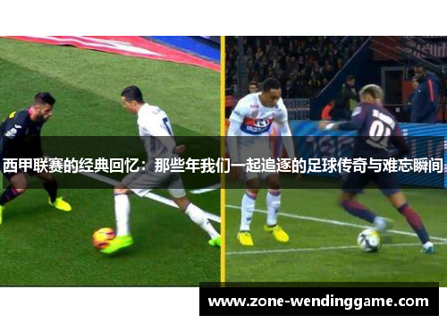 西甲联赛的经典回忆：那些年我们一起追逐的足球传奇与难忘瞬间